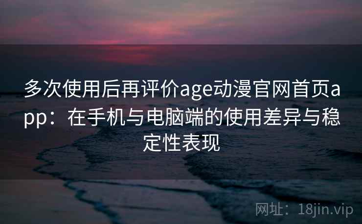 多次使用后再评价age动漫官网首页app：在手机与电脑端的使用差异与稳定性表现