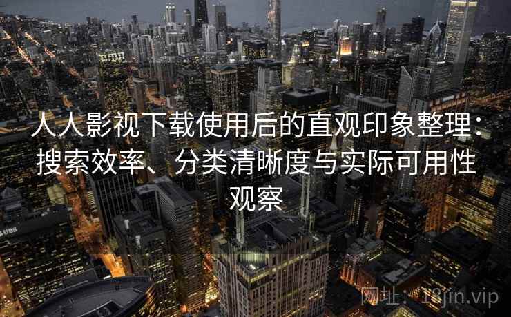 人人影视下载使用后的直观印象整理：搜索效率、分类清晰度与实际可用性观察