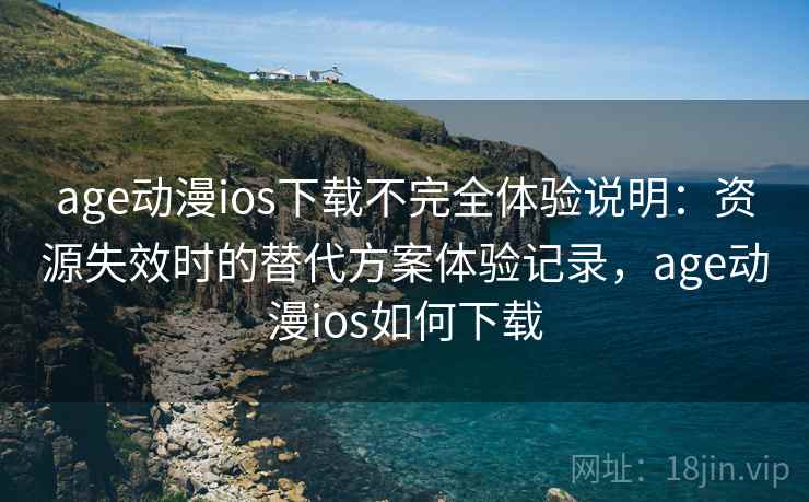 age动漫ios下载不完全体验说明：资源失效时的替代方案体验记录，age动漫ios如何下载