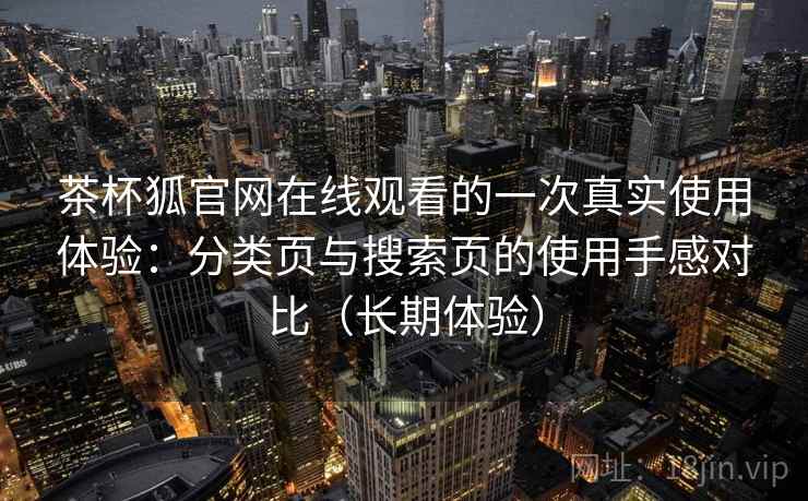 茶杯狐官网在线观看的一次真实使用体验：分类页与搜索页的使用手感对比（长期体验）