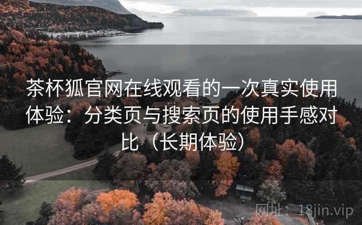 茶杯狐官网在线观看的一次真实使用体验：分类页与搜索页的使用手感对比（长期体验）