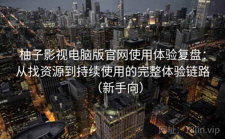 柚子影视电脑版官网使用体验复盘：从找资源到持续使用的完整体验链路（新手向）