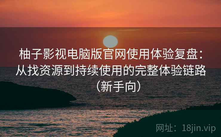 柚子影视电脑版官网使用体验复盘：从找资源到持续使用的完整体验链路（新手向）