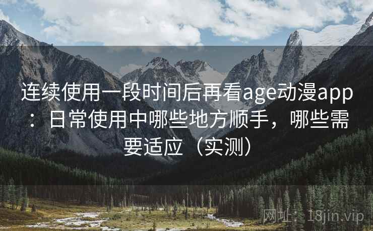 连续使用一段时间后再看age动漫app：日常使用中哪些地方顺手，哪些需要适应（实测）