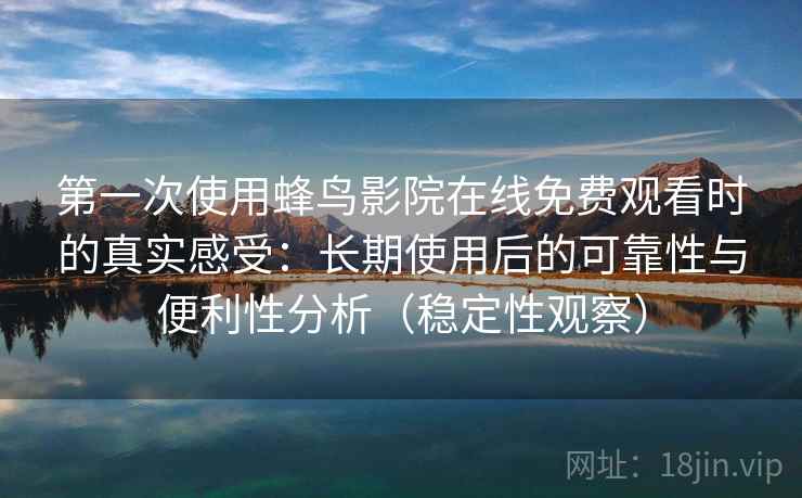 第一次使用蜂鸟影院在线免费观看时的真实感受：长期使用后的可靠性与便利性分析（稳定性观察）