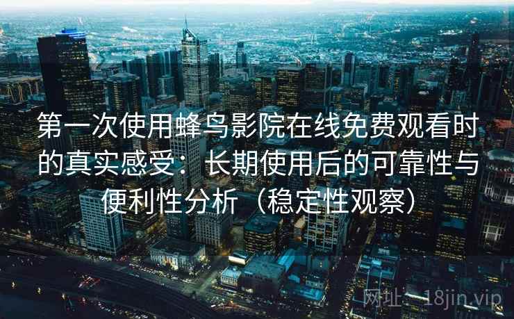 第一次使用蜂鸟影院在线免费观看时的真实感受：长期使用后的可靠性与便利性分析（稳定性观察）