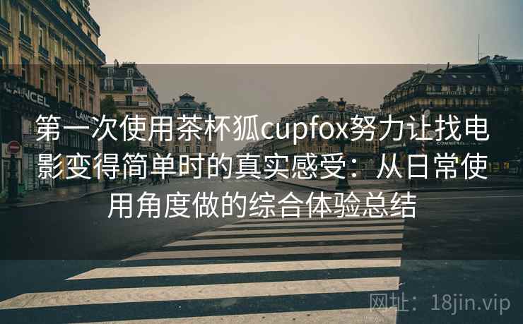 第一次使用茶杯狐cupfox努力让找电影变得简单时的真实感受：从日常使用角度做的综合体验总结