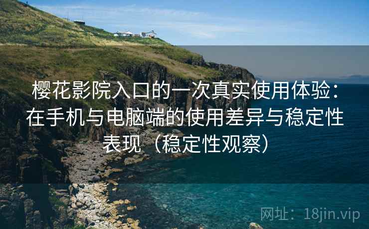 樱花影院入口的一次真实使用体验：在手机与电脑端的使用差异与稳定性表现（稳定性观察）