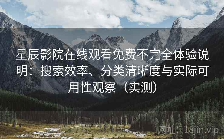 星辰影院在线观看免费不完全体验说明：搜索效率、分类清晰度与实际可用性观察（实测）