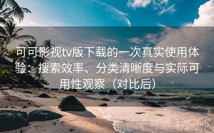 可可影视tv版下载的一次真实使用体验：搜索效率、分类清晰度与实际可用性观察（对比后）