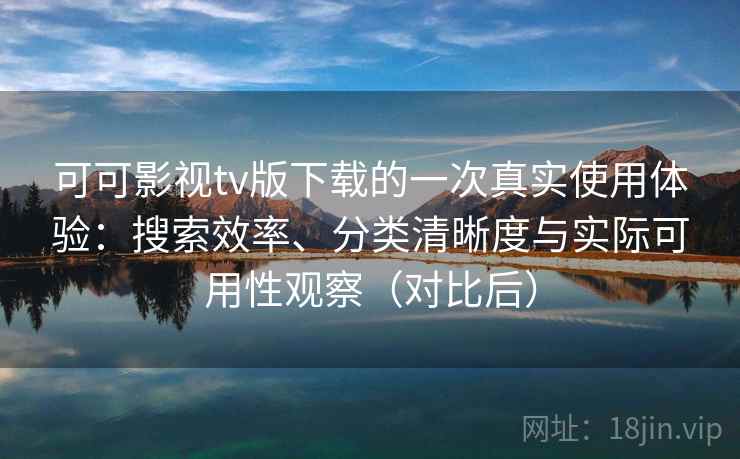 可可影视tv版下载的一次真实使用体验：搜索效率、分类清晰度与实际可用性观察（对比后）