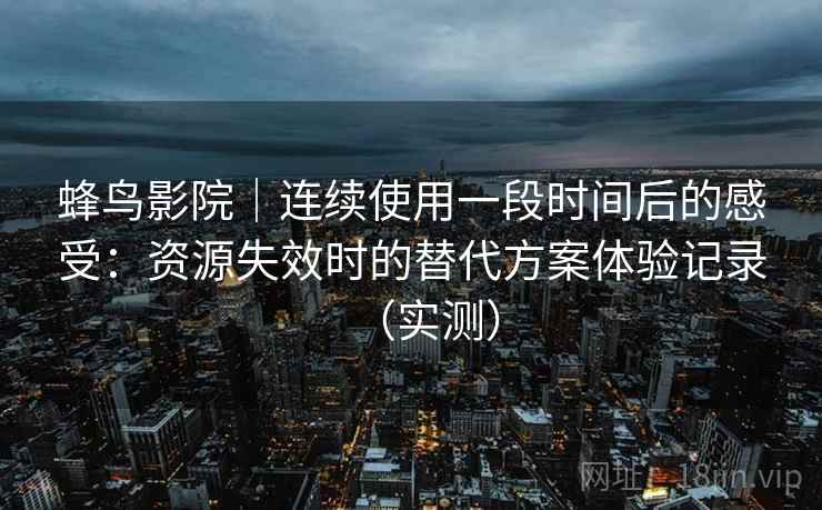 蜂鸟影院｜连续使用一段时间后的感受：资源失效时的替代方案体验记录（实测）