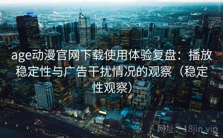 age动漫官网下载使用体验复盘：播放稳定性与广告干扰情况的观察（稳定性观察）