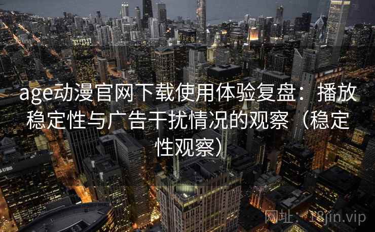 age动漫官网下载使用体验复盘：播放稳定性与广告干扰情况的观察（稳定性观察）
