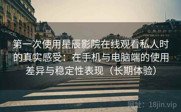 第一次使用星辰影院在线观看私人时的真实感受：在手机与电脑端的使用差异与稳定性表现（长期体验）