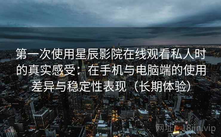 第一次使用星辰影院在线观看私人时的真实感受：在手机与电脑端的使用差异与稳定性表现（长期体验）