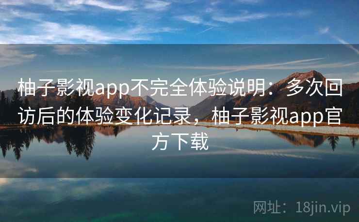 柚子影视app不完全体验说明：多次回访后的体验变化记录，柚子影视app官方下载