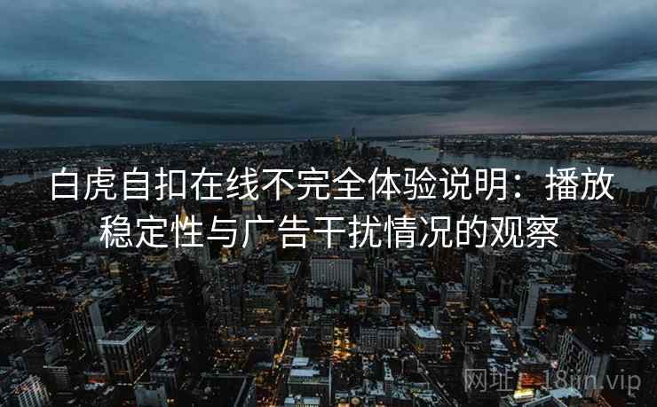 白虎自扣在线不完全体验说明：播放稳定性与广告干扰情况的观察
