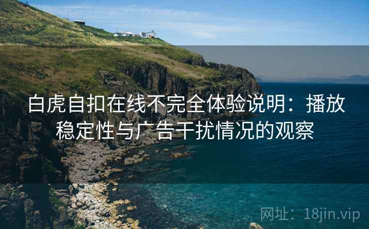 白虎自扣在线不完全体验说明：播放稳定性与广告干扰情况的观察