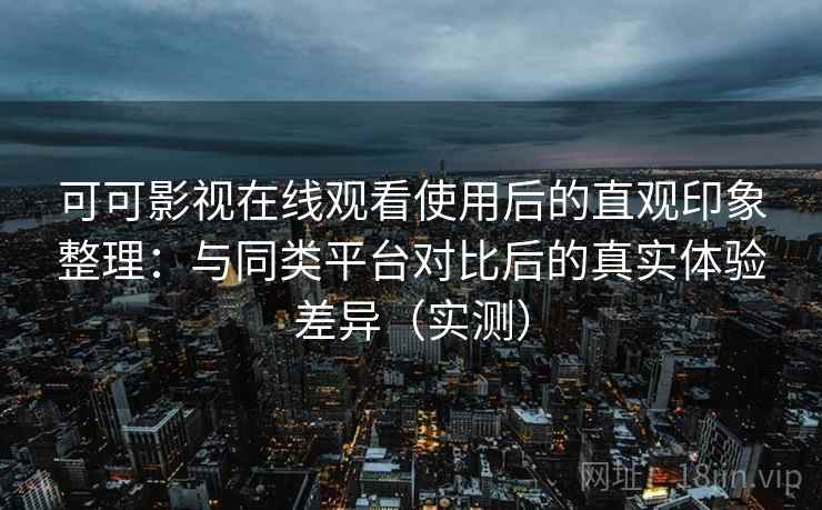 可可影视在线观看使用后的直观印象整理：与同类平台对比后的真实体验差异（实测）