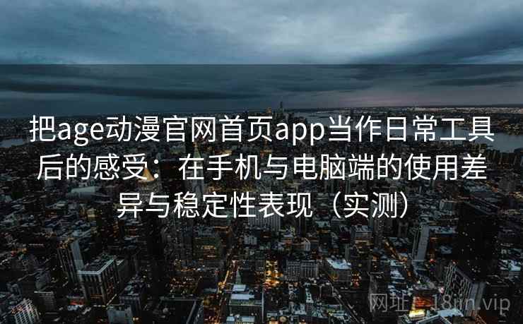把age动漫官网首页app当作日常工具后的感受：在手机与电脑端的使用差异与稳定性表现（实测）