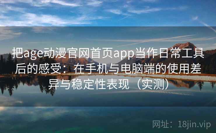 把age动漫官网首页app当作日常工具后的感受：在手机与电脑端的使用差异与稳定性表现（实测）