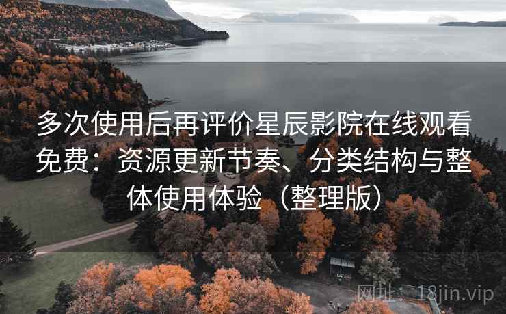多次使用后再评价星辰影院在线观看免费：资源更新节奏、分类结构与整体使用体验（整理版）