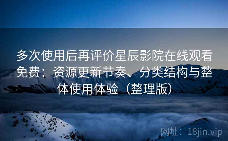 多次使用后再评价星辰影院在线观看免费：资源更新节奏、分类结构与整体使用体验（整理版）