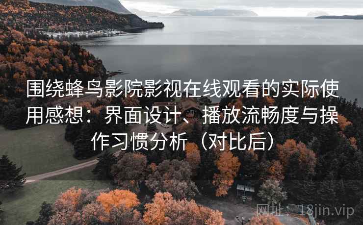 围绕蜂鸟影院影视在线观看的实际使用感想：界面设计、播放流畅度与操作习惯分析（对比后）