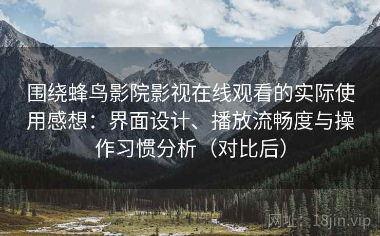 围绕蜂鸟影院影视在线观看的实际使用感想：界面设计、播放流畅度与操作习惯分析（对比后）