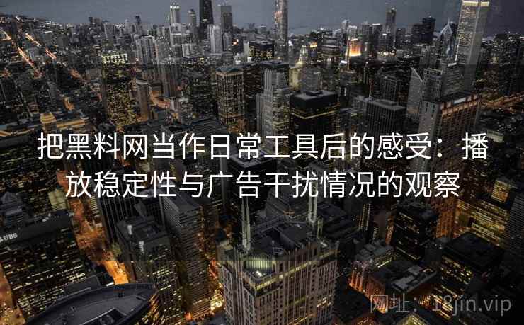 把黑料网当作日常工具后的感受：播放稳定性与广告干扰情况的观察