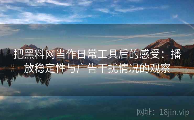 把黑料网当作日常工具后的感受：播放稳定性与广告干扰情况的观察