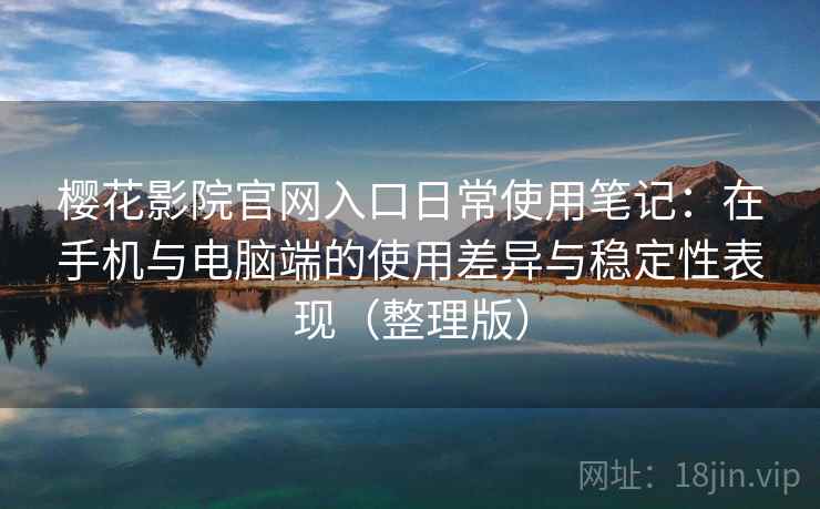 樱花影院官网入口日常使用笔记：在手机与电脑端的使用差异与稳定性表现（整理版）