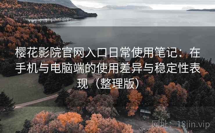 樱花影院官网入口日常使用笔记：在手机与电脑端的使用差异与稳定性表现（整理版）