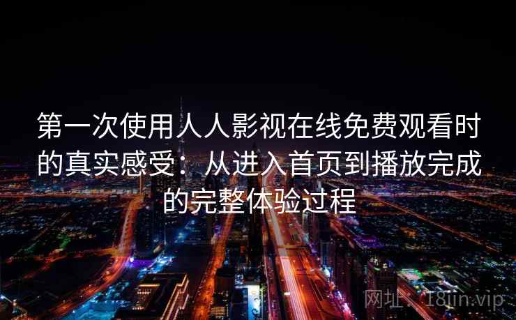 第一次使用人人影视在线免费观看时的真实感受：从进入首页到播放完成的完整体验过程