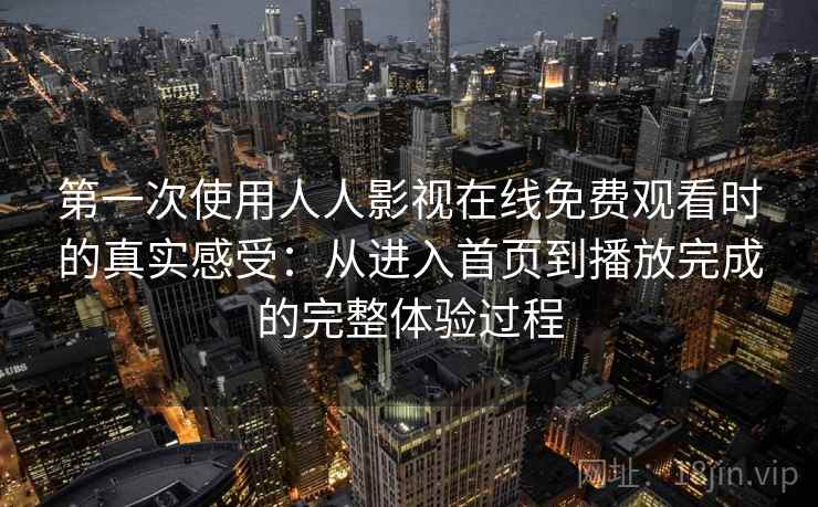 第一次使用人人影视在线免费观看时的真实感受：从进入首页到播放完成的完整体验过程