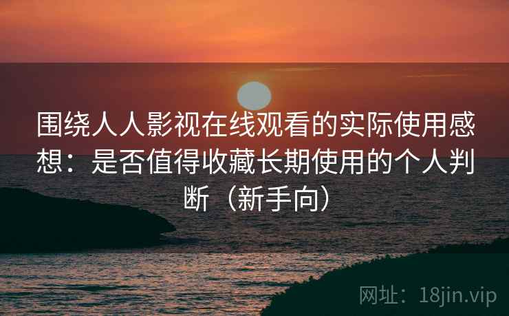 围绕人人影视在线观看的实际使用感想：是否值得收藏长期使用的个人判断（新手向）
