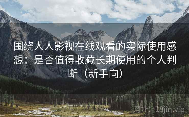 围绕人人影视在线观看的实际使用感想：是否值得收藏长期使用的个人判断（新手向）