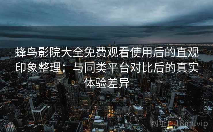 蜂鸟影院大全免费观看使用后的直观印象整理：与同类平台对比后的真实体验差异