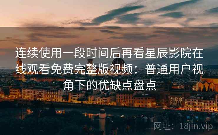 连续使用一段时间后再看星辰影院在线观看免费完整版视频：普通用户视角下的优缺点盘点