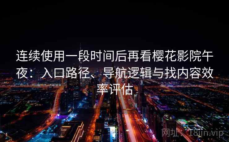 连续使用一段时间后再看樱花影院午夜：入口路径、导航逻辑与找内容效率评估