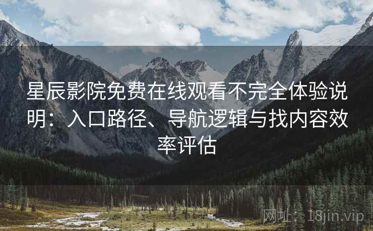 星辰影院免费在线观看不完全体验说明：入口路径、导航逻辑与找内容效率评估
