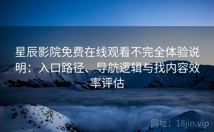 星辰影院免费在线观看不完全体验说明：入口路径、导航逻辑与找内容效率评估