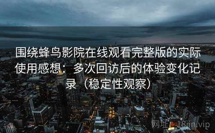 围绕蜂鸟影院在线观看完整版的实际使用感想：多次回访后的体验变化记录（稳定性观察）