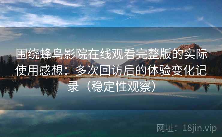 围绕蜂鸟影院在线观看完整版的实际使用感想：多次回访后的体验变化记录（稳定性观察）