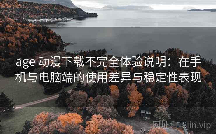 age 动漫下载不完全体验说明：在手机与电脑端的使用差异与稳定性表现
