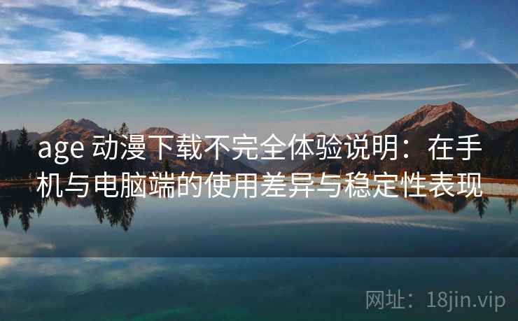 age 动漫下载不完全体验说明：在手机与电脑端的使用差异与稳定性表现