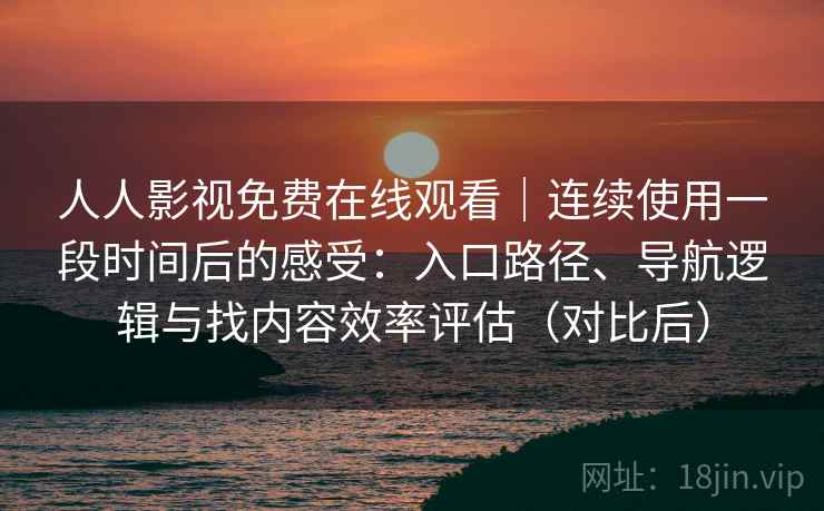 人人影视免费在线观看｜连续使用一段时间后的感受：入口路径、导航逻辑与找内容效率评估（对比后）
