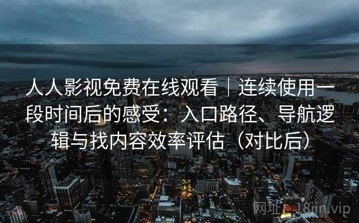 人人影视免费在线观看｜连续使用一段时间后的感受：入口路径、导航逻辑与找内容效率评估（对比后）