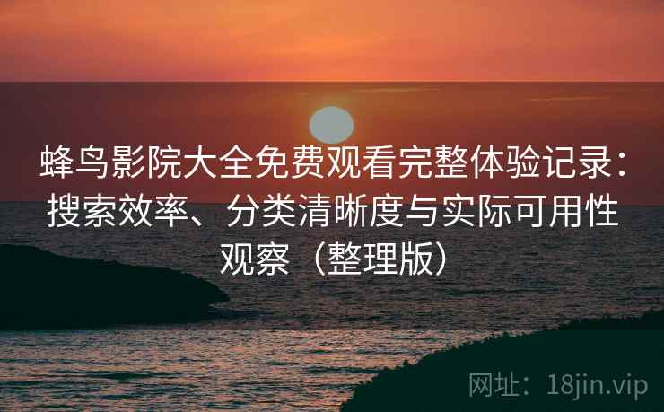 蜂鸟影院大全免费观看完整体验记录：搜索效率、分类清晰度与实际可用性观察（整理版）
